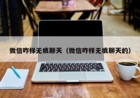 微信咋样无痕聊天（微信咋样无痕聊天的）