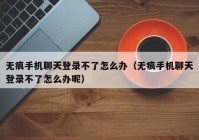 无痕手机聊天登录不了怎么办（无痕手机聊天登录不了怎么办呢）