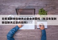 无痕复制微信聊天记录会泄露吗（有没有复制微信聊天记录的软件）