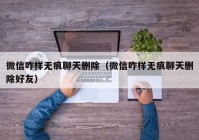 微信咋样无痕聊天删除（微信咋样无痕聊天删除好友）