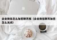 企业微信怎么加密聊天框（企业微信聊天加密怎么关闭）