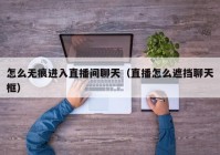 怎么无痕进入直播间聊天（直播怎么遮挡聊天框）