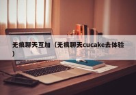 无痕聊天互加（无痕聊天cucake去体验）