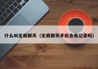 什么叫无痕聊天（无痕聊天手机会有记录吗）