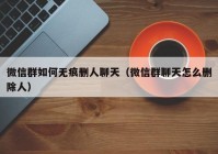 微信群如何无痕删人聊天（微信群聊天怎么删除人）