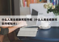 什么人用无痕聊天软件呢（什么人用无痕聊天软件呢知乎）