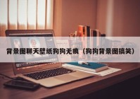背景图聊天壁纸狗狗无痕（狗狗背景图搞笑）