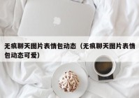 无痕聊天图片表情包动态（无痕聊天图片表情包动态可爱）