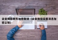 企业微信聊天加密取消（企业微信设置消息加密公钥）