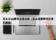 怎么让qq聊天记录无痕（怎么设置聊天记录不删除）