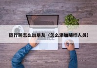 随行聊怎么加朋友（怎么添加随行人员）