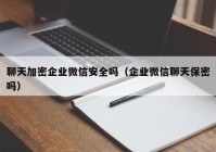 聊天加密企业微信安全吗（企业微信聊天保密吗）
