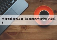 手机无痕聊天工具（无痕聊天手机会有记录吗）