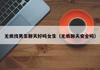无痕找男生聊天好吗女生（无痕聊天安全吗）