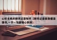 心碎无痕的聊天记录知乎（聊天记录就像催泪情书,一字一句都锥心刺骨）