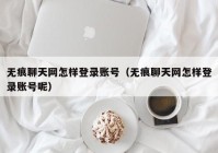 无痕聊天网怎样登录账号（无痕聊天网怎样登录账号呢）