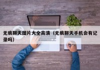 无痕聊天图片大全高清（无痕聊天手机会有记录吗）