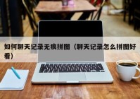 如何聊天记录无痕拼图（聊天记录怎么拼图好看）