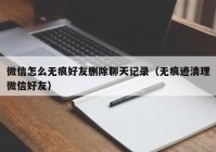微信怎么无痕好友删除聊天记录（无痕迹清理微信好友）