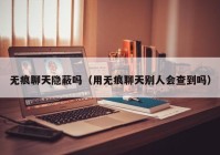无痕聊天隐蔽吗（用无痕聊天别人会查到吗）