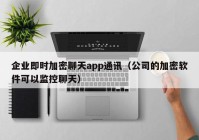 企业即时加密聊天app通讯（公司的加密软件可以监控聊天）