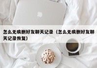 怎么无痕删好友聊天记录（怎么无痕删好友聊天记录恢复）
