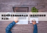 微信如何无痕删除聊天记录（微信如何册除聊天记录）