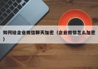 如何给企业微信聊天加密（企业微信怎么加密）