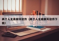 两个人无痕聊天软件（两个人无痕聊天软件下载）