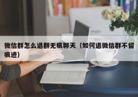 微信群怎么退群无痕聊天（如何退微信群不留痕迹）