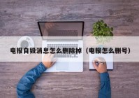 电报自毁消息怎么删除掉（电报怎么删号）