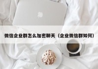 微信企业群怎么加密聊天（企业微信群如何）