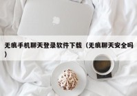 无痕手机聊天登录软件下载（无痕聊天安全吗）